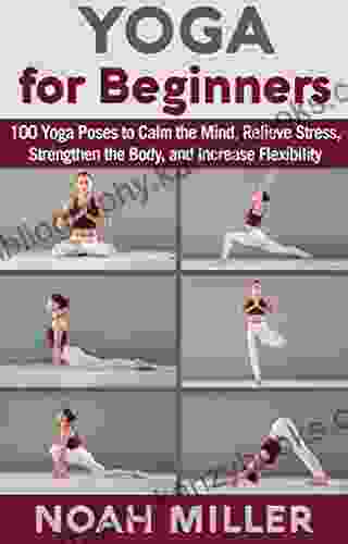 Yoga For Beginners: 100 Yoga Poses To Calm The Mind Relieve Stress Strengthen The Body And Increase Flexibility