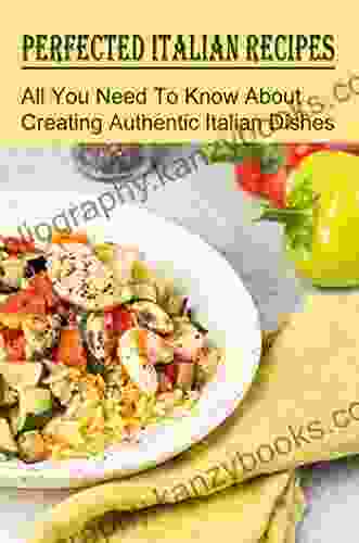 Perfected Italian Recipes: All You Need To Know About Creating Authentic Italian Dishes