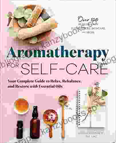 Aromatherapy For Self Care: Your Complete Guide To Relax Rebalance And Restore With Essential Oils