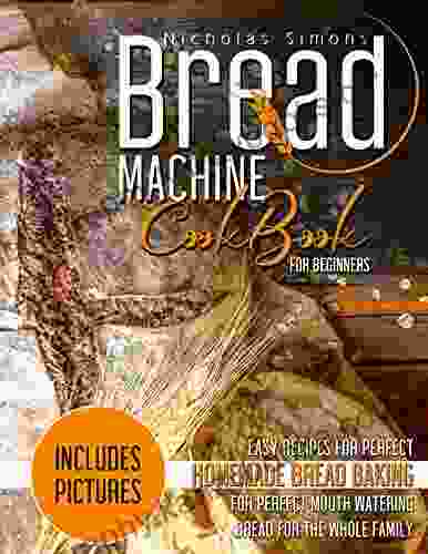 Bread Machine CookBook For Beginners: Easy Recipes For Perfect Homemade Bread Baking Includes Pictures For Perfect Mouth Watering Bread For The Whole Family