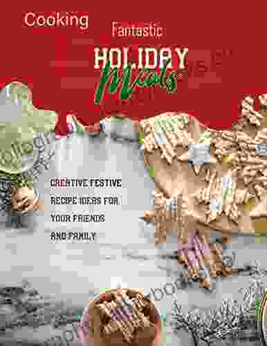 Cooking Fantastic Holiday Meals With Creative Festive Recipe Ideas For Your Friends And Family