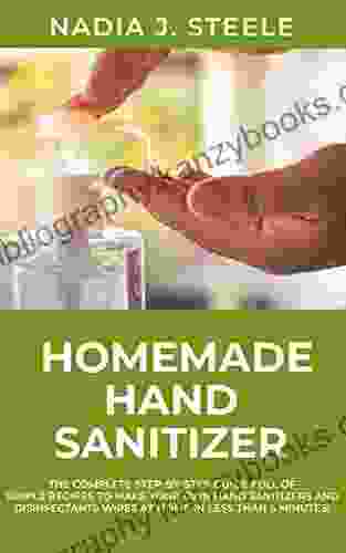 Homemade Hand Sanitizer: The Complete Step by Step Guide Full of Simple Recipes to make your own Hand Sanitizers and disinfectants wipes at home in less than 5 minutes