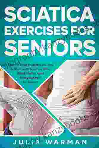 Sciatica Exercises For Seniors: Step By Step Program On How To Deal With Sciatica Pain Back Pains And Everyday Pain For Seniors