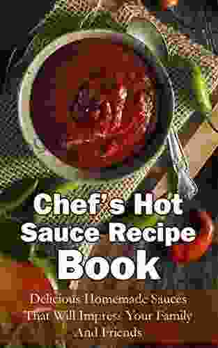 Chef S Hot Sauce Recipe Book: Delicious Homemade Sauces That Will Impress Your Family And Friends