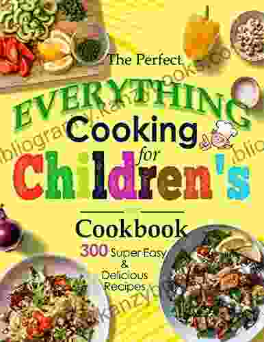 The Perfect Everything Cooking For Children S Cookbook: 300 Super Easy And Delicious Recipes