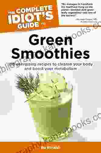 The Complete Idiot S Guide To Green Smoothies: 150 Energizing Recipes To Cleanse Your Body And Boost Your Metabolism