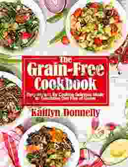 The Grain Free Cookbook: Easy Recipes For Cooking Delicious Meals On Restrictive Diet Free Of Grains