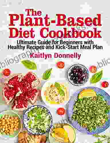 The Plant Based Diet Cookbook: Ultimate Guide For Beginners With Healthy Recipes And Kick Start Meal Plan