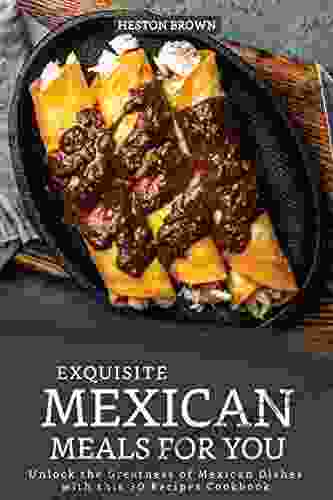 Exquisite Mexican Meals For You: Unlock The Greatness Of Mexican Dishes With This 30 Recipes Cookbook