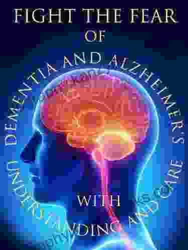 Fight The Fear Of Dementia And Alzheimer S With Understanding And Care