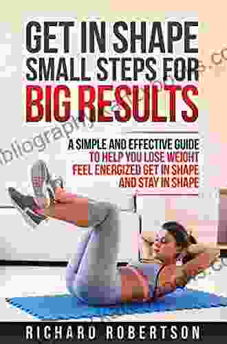 GET IN SHAPE SMALL STEPS FOR BIG RESULTS: A Simple And Effective Guide To Help You Lose Weight Feel Energized Get In Shape And Stay In Shape