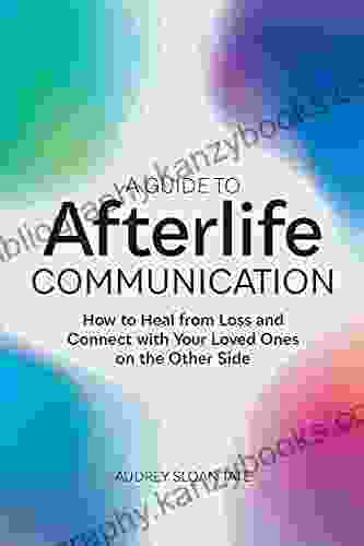 A Guide To Afterlife Communication: How To Heal From Loss And Connect With Your Loved Ones On The Other Side