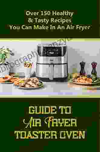 Guide To Air Fryer Toaster Oven: Over 150 Healthy Tasty Recipes You Can Make In An Air Fryer