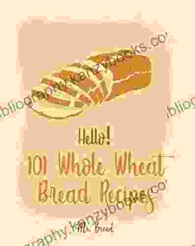 Hello 101 Whole Wheat Bread Recipes: Best Whole Wheat Bread Cookbook Ever For Beginners No Knead Bread Cookbook Sourdough Bread Cookbook Banana Bread Recipe Blueberry Muffin Recipe 1