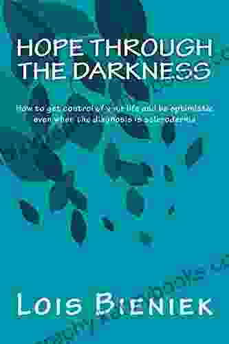 Hope Through The Darkness: How To Get Control Of Your Life And Be Optimistic Even When The Diagnosis Is Scleroderma