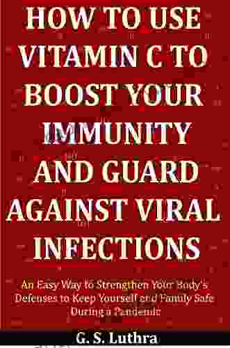 How to Use Vitamin C to Boost Your Immunity and Guard Against Viral Infections: An Easy Way to Strengthen Your Body s Defenses to Keep Yourself and Family Safe During a Pandemic