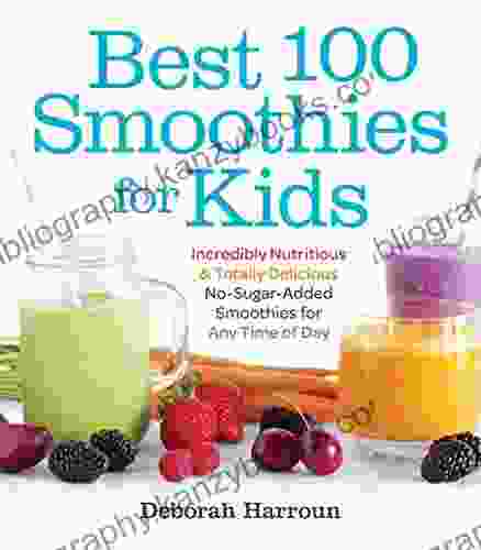 Best 100 Smoothies For Kids: Incredibly Nutritious And Totally Delicious No Sugar Added Smoothies For Any Time Of Day