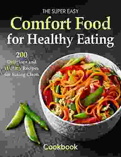 The Super Easy Comfort Food For Healthy Eating Cookbook 200 Delicious And Healthy Recipes For Eating Clean