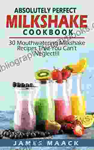 Absolutely Perfect Milkshake Cookbook: 30 Mouthwatering Milkshake Recipes That You Can T Neglect