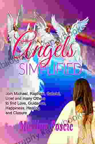 Angels Simplified: Join Michael Raphael Gabriel Uriel And Many Others To Find Love Guidance Happiness Healing And Closure