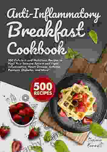 Anti Inflammatory Breakfast Cookbook: 500 Delicious And Nutritious Recipes To Heal Your Immune System And Fight Inflammation Heart Disease Arthritis More (Anti Inflammatory Diet Cookbooks)