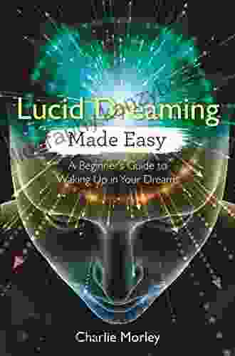 Lucid Dreaming Made Easy: A Beginner S Guide To Waking Up In Your Dreams (Made Easy Series)