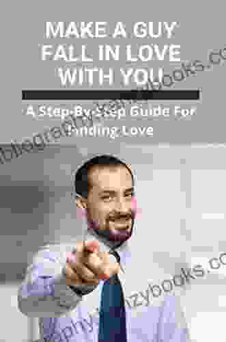 Make A Guy Fall In Love With You: A Step By Step Guide For Finding Love