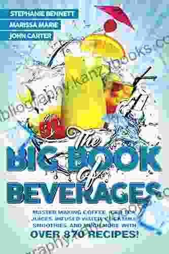 The Big Of Beverages: Master Making Coffee Iced Tea Juices Infused Water Cocktails Smoothies And Much More With Over 870 Recipes (Beverage Recipes 4)