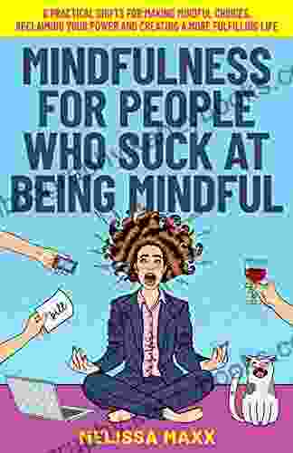 Mindfulness For People Who Suck At Being Mindful: 6 Practical Shifts For Making Mindful Choices Reclaiming Your Power And Creating A More Fulfilling Life