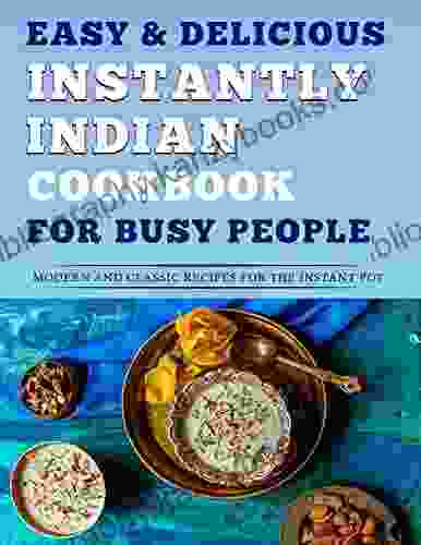 Easy Delicious Instantly Indian Cookbook For Busy People: Modern And Classic Recipes For The Instant Pot