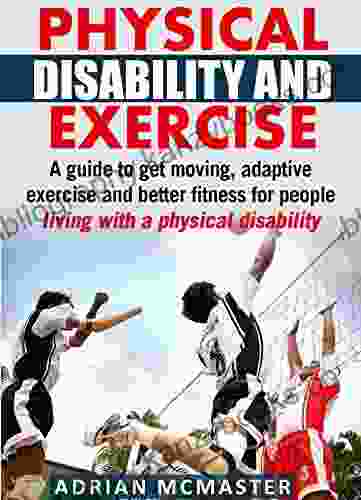 Physical Disability And Exercise: A Guide To Get Moving Adaptive Exercise And Better Fitness For People Living With A Physical Disability (Nutrition And Living With A Physical Disability 2)