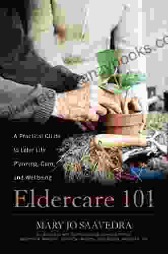 Eldercare 101: A Practical Guide To Later Life Planning Care And Wellbeing