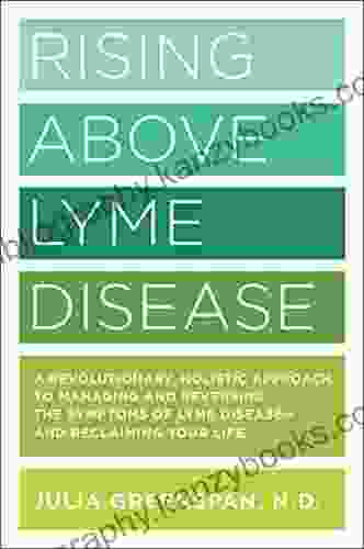 Rising Above Lyme Disease: A Revolutionary Holistic Approach To Managing And Reversing The Symptoms Of Lyme Disease And Reclaiming Your Life