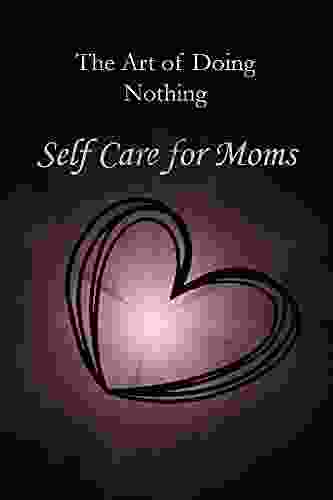 The Art Of Doing Nothing: Self Care For Moms: Learning To Focus On You One Minute At A Time Mind And Body Health For Moms (The Art Of Self Care And Self Love)