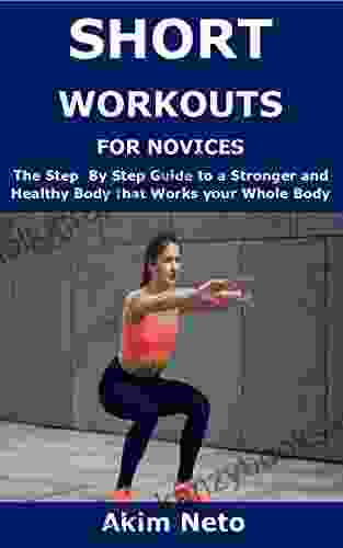 SHORT WORKOUTS FOR NOVICES: The Step By Step Guide To A Stronger And Healthy Body That Works Your Whole Body