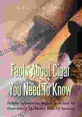 Facts About Cigar You Need To Know: Helpful Information About Cigars And An Overview Of The Health Risks Of Smoking