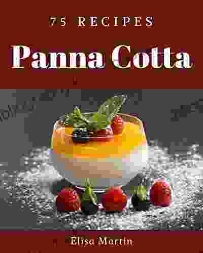 75 Panna Cotta Recipes: The Best Panna Cotta Cookbook That Delights Your Taste Buds