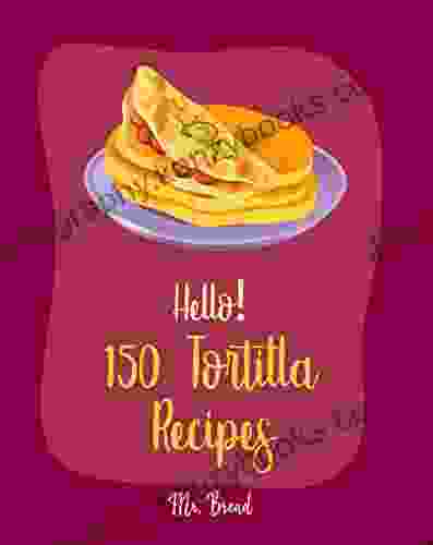 Hello 150 Tortilla Recipes: Best Tortilla Cookbook Ever For Beginners Mexican Vegetarian Cookbook Mexican Sauces Cookbook Taco Soup Recipe Tortilla Soup Recipe Mexican Salsa Recipes 1