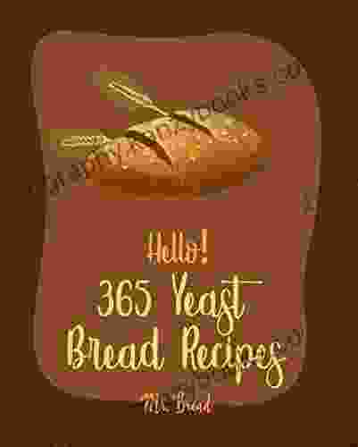 Hello 365 Yeast Bread Recipes: Best Yeast Bread Cookbook Ever For Beginners Gluten Free Donut Cookbook Pretzel Cookbook Mini Muffin Recipes Flatbread Recipes Sourdough Bread Recipe 1