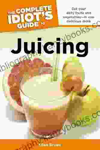 The Complete Idiot S Guide To Juicing: Get Your Daily Fruits And Vegetables In One Delicious Drink (Complete Idiot S Guides)