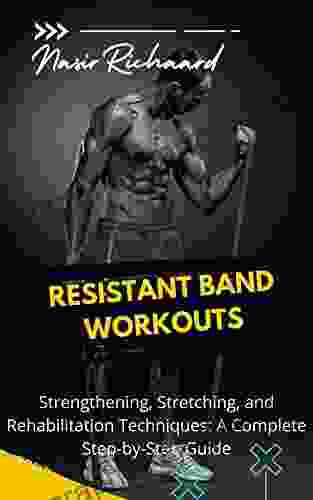 RESISTANT BAND WORKOUTS : Strengthening Stretching And Rehabilitation Techniques: A Complete Step By Step Guide