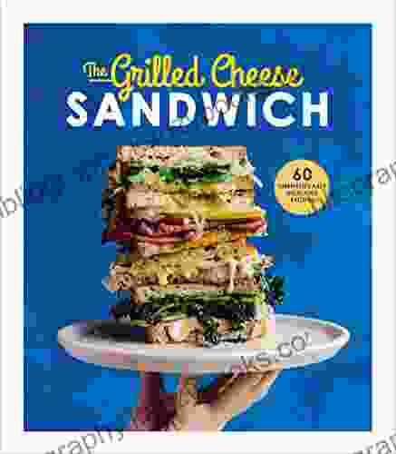 The Grilled Cheese Sandwich: 60 Unbrielievably Delicious Recipes