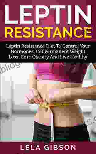 Leptin Resistance: Leptin Diet To Control Your Hormones Get Permanent Weight Loss Cure Obesity And Live Healthy (Leptin Resistance Leptin Diet Ghrelin Adiponectin)