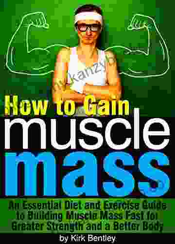 How To Gain Muscle Mass: An Essential Diet And Exercise Guide To Building Muscle Mass Fast For Greater Strength And A Better Body