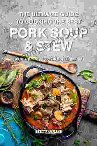 The Ultimate Guide To Cooking The Best Pork Soup And Stew: 30 Of The Best Recipes In One Cookbook