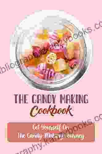 The Candy Making Cookbook: Get Yourself On The Candy Making Journey