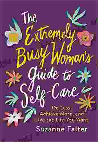 The Extremely Busy Woman S Guide To Self Care: Do Less Achieve More And Live The Life You Want (Self Help Workbook For Stress Relief And Mental Health)