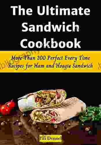 The Ultimate Sandwich Cookbook: More Than 200 Perfect Every Time Recipes for Ham and Hoagie Sandwich (Sandwiches #1 6)