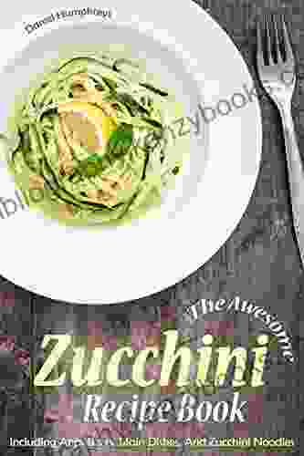 The Awesome Zucchini Recipe Book: Including Appetizers Main Dishes And Zucchini Noodles