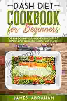 Dash Diet Cookbook For Beginners: Top 100 Scrumptious And Healthy Dash Diet Recipes For Breakfast Lunch And Dinner